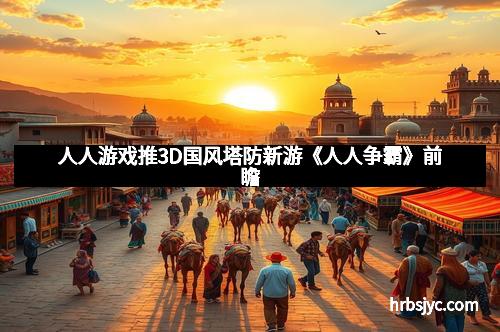 人人游戏推3D国风塔防新游《人人争霸》前瞻