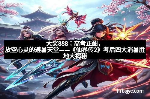 大奖888：高考正酣，放空心灵的避暑天堂——《仙界传2》考后四大消暑胜地大揭秘