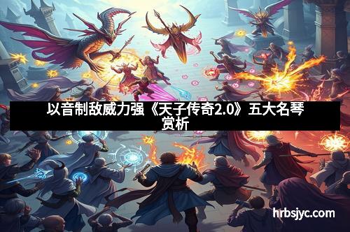 以音制敌威力强《天子传奇2.0》五大名琴赏析