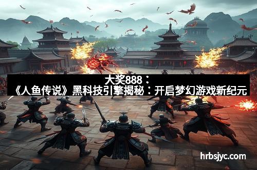 大奖888：《人鱼传说》黑科技引擎揭秘：开启梦幻游戏新纪元